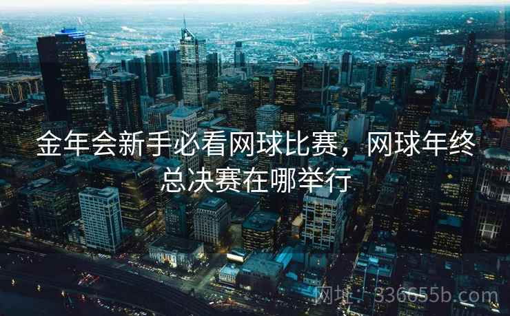 金年会新手必看网球比赛，网球年终总决赛在哪举行